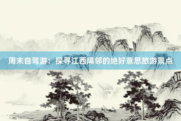 周末自驾游：探寻江西隔邻的绝好意思旅游景点